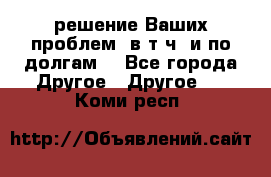 решение Ваших проблем (в т.ч. и по долгам) - Все города Другое » Другое   . Коми респ.